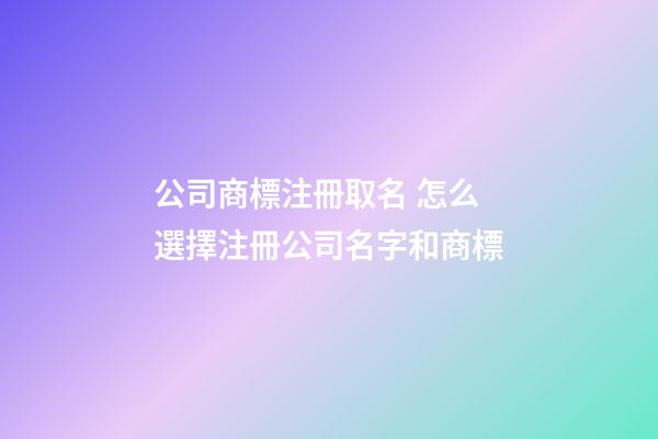 公司商標注冊取名 怎么選擇注冊公司名字和商標-第1張-公司起名-玄機派